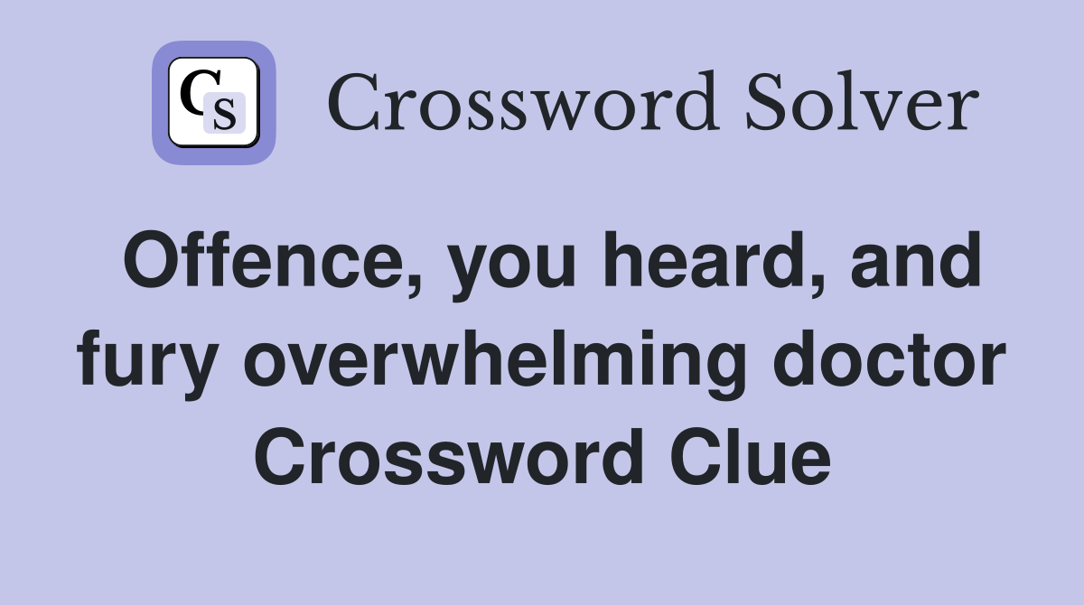 Offence, you heard, and fury overwhelming doctor Crossword Clue